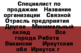 Специалист по продажам › Название организации ­ Связной › Отрасль предприятия ­ Другое › Минимальный оклад ­ 42 000 - Все города Работа » Вакансии   . Иркутская обл.,Иркутск г.